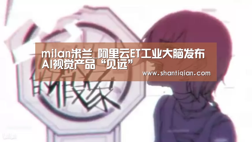 milan米兰_阿里云ET工业大脑发布AI视觉产品“见远”(图1) 米兰·(milan)中国官网
