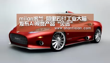 milan米兰_阿里云ET工业大脑发布AI视觉产品“见远”(图2) 米兰·(milan)中国官网