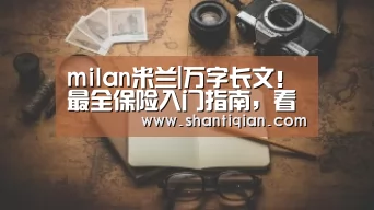 milan米兰|万字长文!最全保险入门指南,看完这篇省下好几万(图3) milan米兰