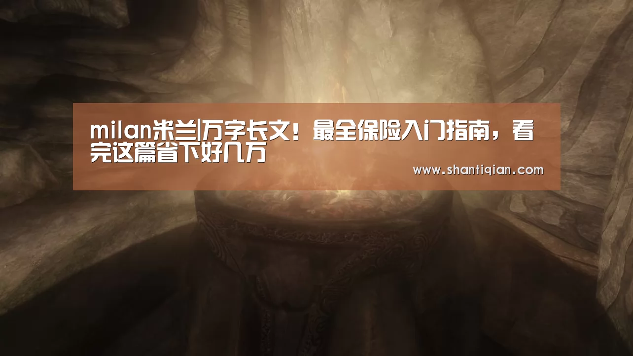 milan米兰|万字长文!最全保险入门指南,看完这篇省下好几万(图4) 米兰官方网站