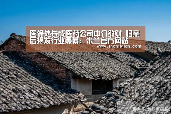 医保处长成医药公司中介敛财 归案后揭发行业黑幕:米兰官方网站(图2) milan米兰