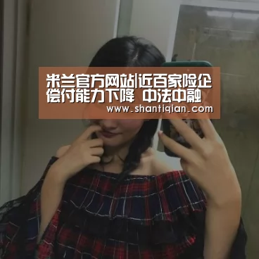 米兰官方网站|近百家险企偿付能力下降 中法中融未达标(图1) 米兰官方网站