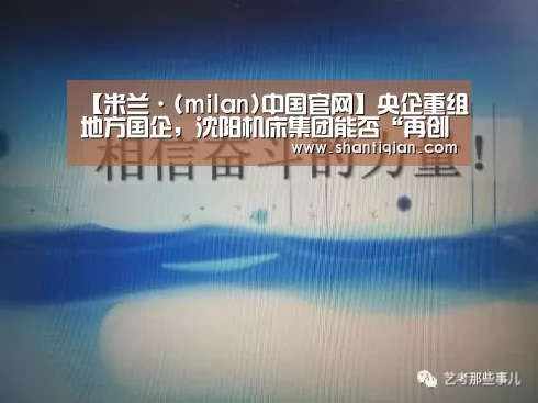【米兰·(milan)中国官网】央企重组地方国企,沈阳机床集团能否“再创辉煌”?(图3) milan米兰