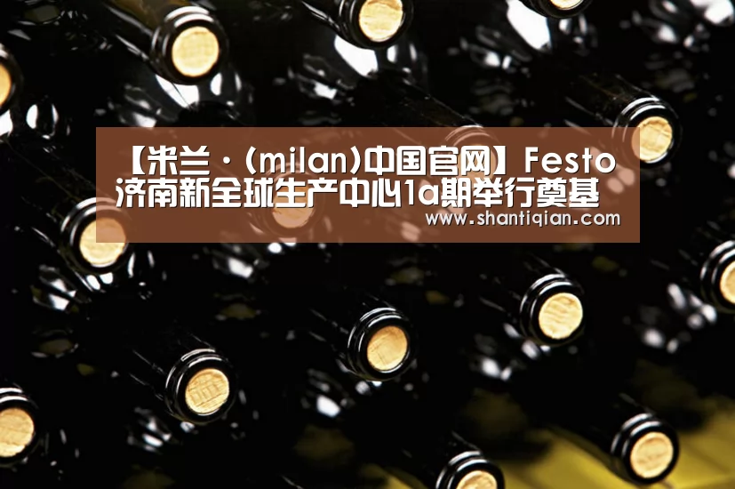 【米兰·(milan)中国官网】Festo济南新全球生产中心1a期举行奠基仪式(图2) milan米兰