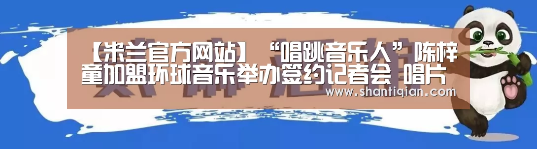 【米兰官方网站】“唱跳音乐人”陈梓童加盟环球音乐举办签约记者会 唱片公司高层赠“VR眼镜”(图3) 米兰官方网站