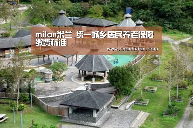 milan米兰_统一城乡居民养老保险缴费标准(图3) 米兰官方网站