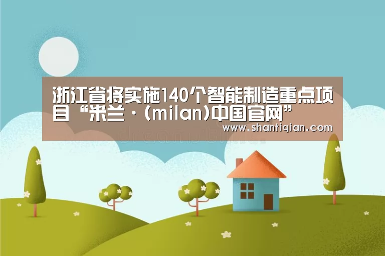 浙江省将实施140个智能制造重点项目“米兰·(milan)中国官网”(图1) 米兰官方网站
