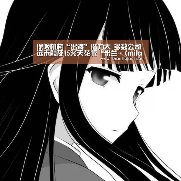 保险机构“出海”潜力大 多数公司远未触及15%天花板“米兰·(milan)中国官网”(图3) 米兰官方网站