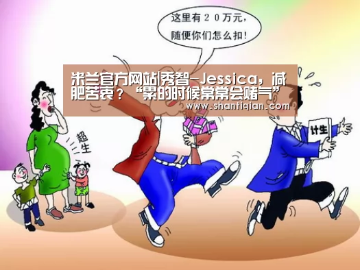 米兰官方网站|秀智-Jessica,减肥苦衷?“累的时候常常会赌气”(图4) 米兰官方网站